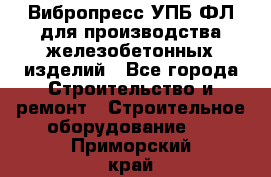 Вибропресс УПБ-ФЛ для производства железобетонных изделий - Все города Строительство и ремонт » Строительное оборудование   . Приморский край